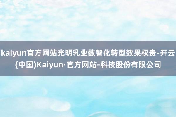 kaiyun官方网站光明乳业数智化转型效果权贵-开云(中国)Kaiyun·官方网站-科技股份有限公司