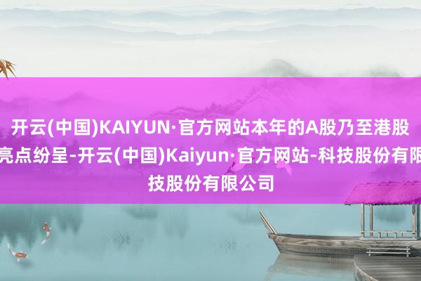 开云(中国)KAIYUN·官方网站本年的A股乃至港股市集亮点纷呈-开云(中国)Kaiyun·官方网站-科技股份有限公司
