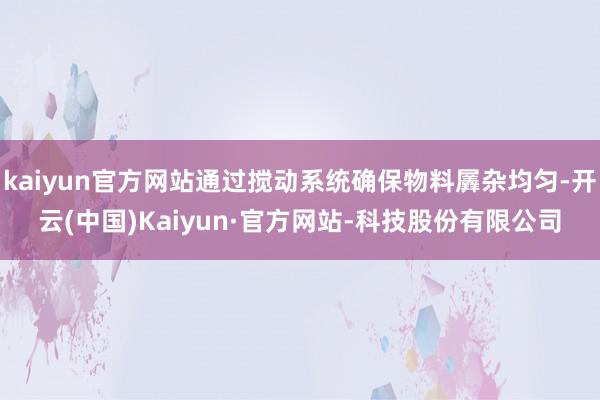 kaiyun官方网站通过搅动系统确保物料羼杂均匀-开云(中国)Kaiyun·官方网站-科技股份有限公司