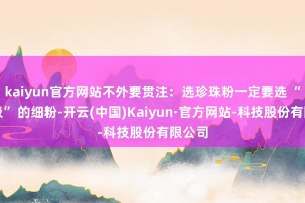 kaiyun官方网站不外要贯注：选珍珠粉一定要选 “微米级” 的细粉-开云(中国)Kaiyun·官方网站-科技股份有限公司