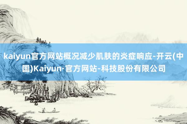 kaiyun官方网站概况减少肌肤的炎症响应-开云(中国)Kaiyun·官方网站-科技股份有限公司