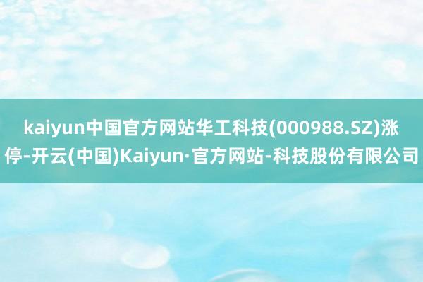 kaiyun中国官方网站华工科技(000988.SZ)涨停-开云(中国)Kaiyun·官方网站-科技股份有限公司
