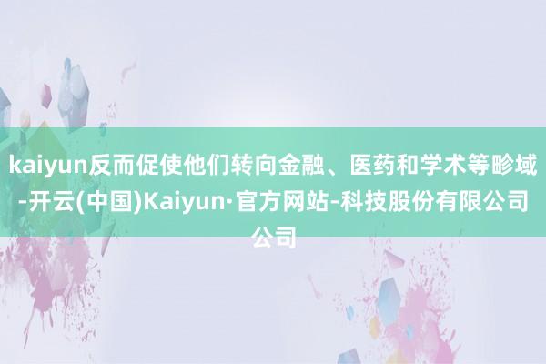 kaiyun反而促使他们转向金融、医药和学术等畛域-开云(中国)Kaiyun·官方网站-科技股份有限公司