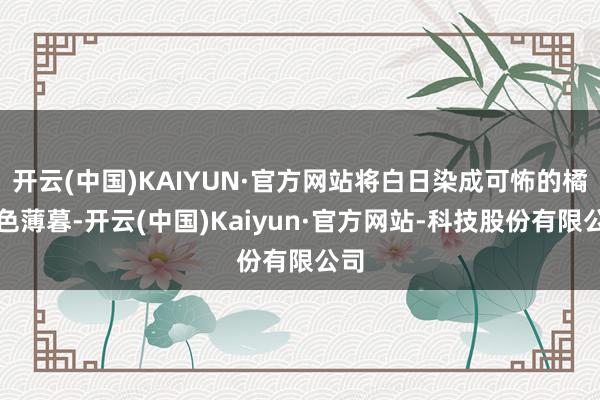 开云(中国)KAIYUN·官方网站将白日染成可怖的橘红色薄暮-开云(中国)Kaiyun·官方网站-科技股份有限公司