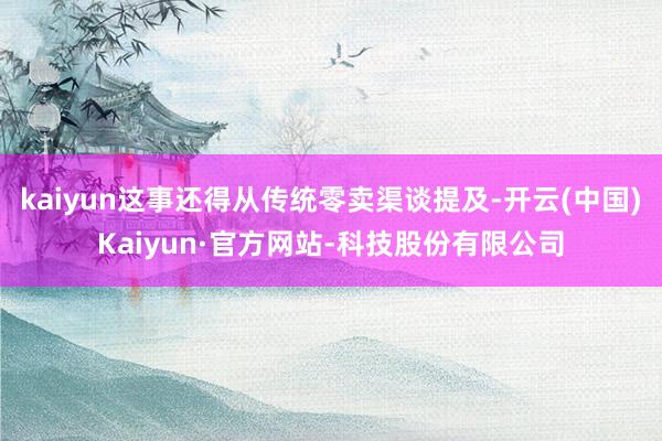 kaiyun这事还得从传统零卖渠谈提及-开云(中国)Kaiyun·官方网站-科技股份有限公司