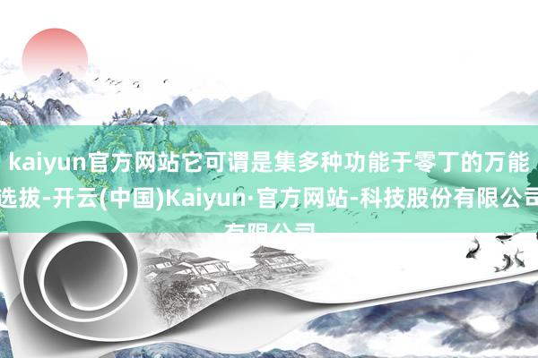 kaiyun官方网站它可谓是集多种功能于零丁的万能选拔-开云(中国)Kaiyun·官方网站-科技股份有限公司