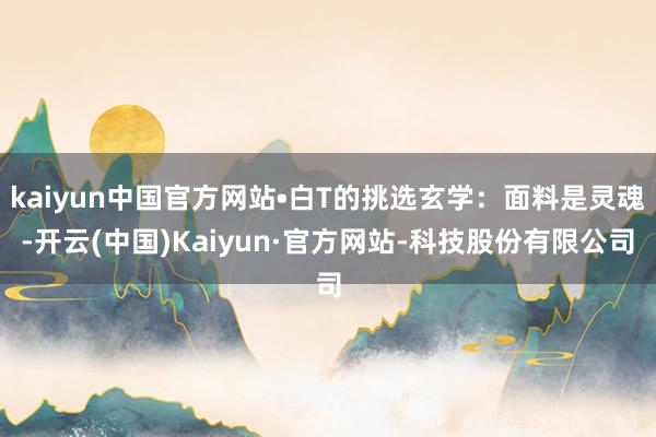 kaiyun中国官方网站•白T的挑选玄学：面料是灵魂-开云(中国)Kaiyun·官方网站-科技股份有限公司