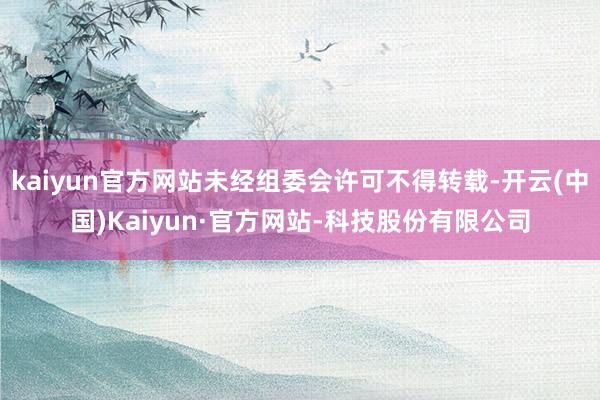 kaiyun官方网站未经组委会许可不得转载-开云(中国)Kaiyun·官方网站-科技股份有限公司