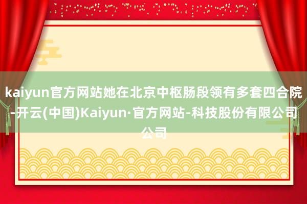 kaiyun官方网站她在北京中枢肠段领有多套四合院-开云(中国)Kaiyun·官方网站-科技股份有限公司