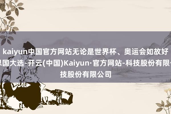kaiyun中国官方网站无论是世界杯、奥运会如故好意思国大选-开云(中国)Kaiyun·官方网站-科技股份有限公司