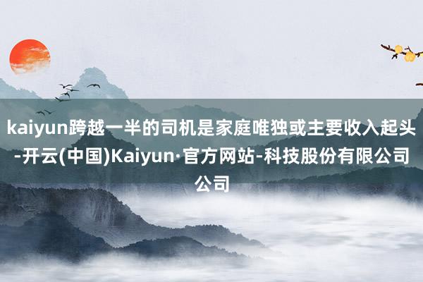 kaiyun跨越一半的司机是家庭唯独或主要收入起头-开云(中国)Kaiyun·官方网站-科技股份有限公司