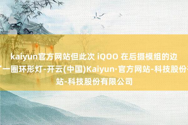 kaiyun官方网站但此次 iQOO 在后摄模组的边际配上了一圈环形灯-开云(中国)Kaiyun·官方网站-科技股份有限公司