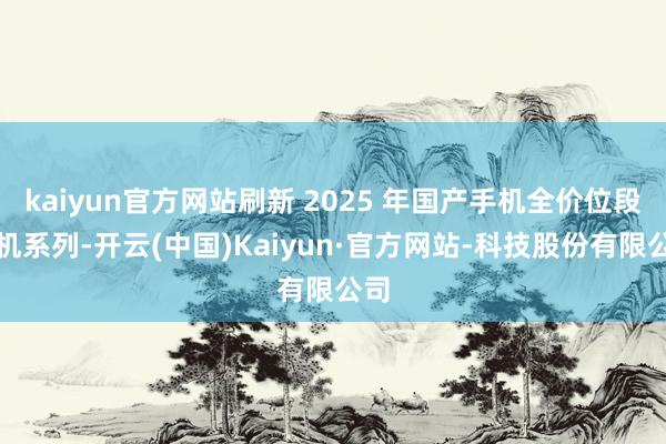 kaiyun官方网站刷新 2025 年国产手机全价位段新机系列-开云(中国)Kaiyun·官方网站-科技股份有限公司