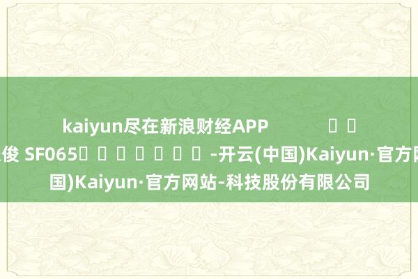 kaiyun尽在新浪财经APP            						背负剪辑：张俊 SF065							-开云(中国)Kaiyun·官方网站-科技股份有限公司