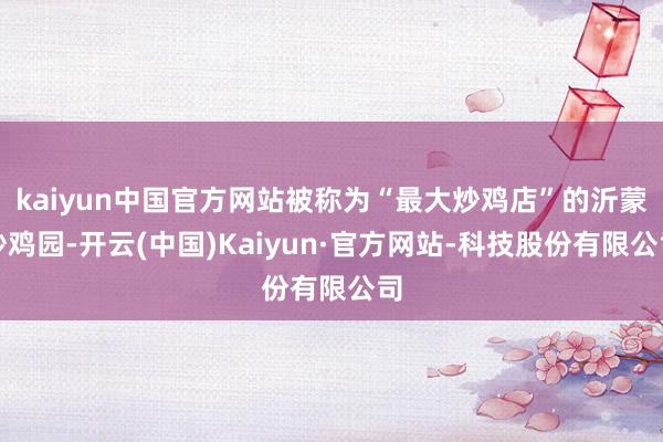kaiyun中国官方网站被称为“最大炒鸡店”的沂蒙炒鸡园-开云(中国)Kaiyun·官方网站-科技股份有限公司