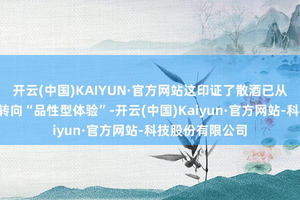 开云(中国)KAIYUN·官方网站这印证了散酒已从“生计型滥用”转向“品性型体验”-开云(中国)Kaiyun·官方网站-科技股份有限公司