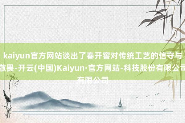 kaiyun官方网站谈出了春开窖对传统工艺的信守与敬畏-开云(中国)Kaiyun·官方网站-科技股份有限公司