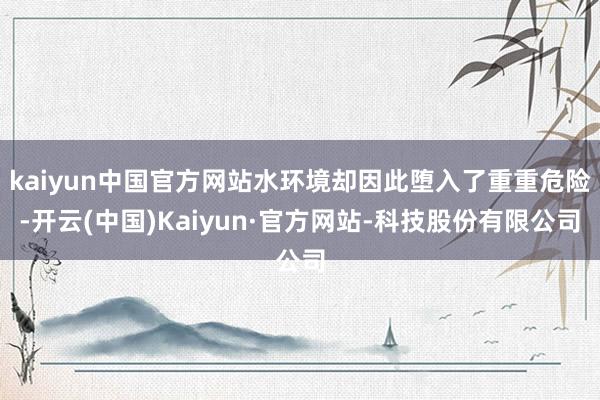 kaiyun中国官方网站水环境却因此堕入了重重危险-开云(中国)Kaiyun·官方网站-科技股份有限公司