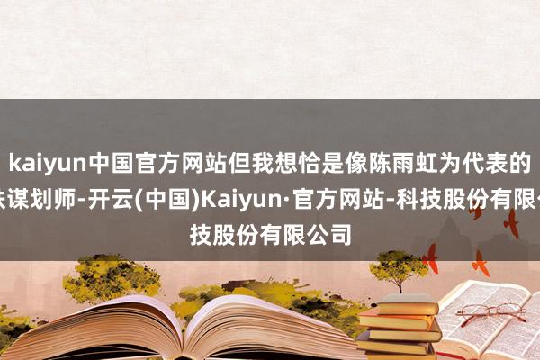 kaiyun中国官方网站但我想恰是像陈雨虹为代表的高铁谋划师-开云(中国)Kaiyun·官方网站-科技股份有限公司