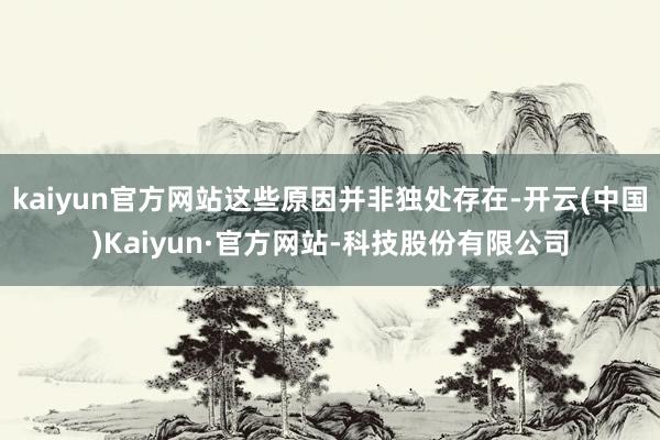 kaiyun官方网站这些原因并非独处存在-开云(中国)Kaiyun·官方网站-科技股份有限公司