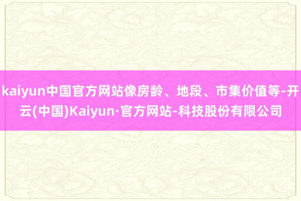 kaiyun中国官方网站像房龄、地段、市集价值等-开云(中国)Kaiyun·官方网站-科技股份有限公司