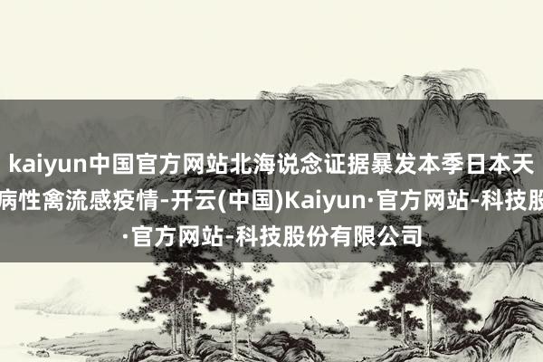 kaiyun中国官方网站北海说念证据暴发本季日本天下首起高致病性禽流感疫情-开云(中国)Kaiyun·官方网站-科技股份有限公司