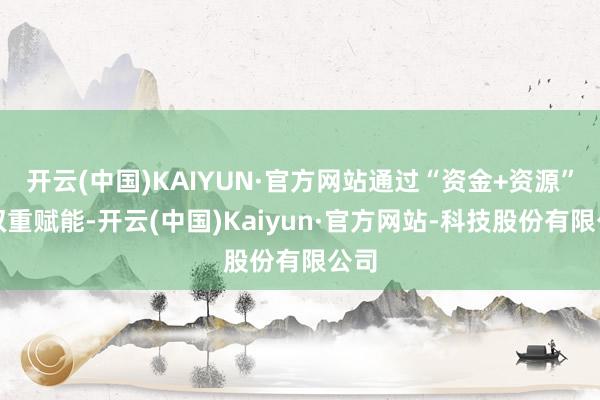 开云(中国)KAIYUN·官方网站通过“资金+资源”的双重赋能-开云(中国)Kaiyun·官方网站-科技股份有限公司