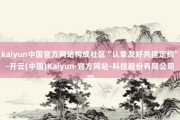 kaiyun中国官方网站构成社区“认挚友好共建定约”-开云(中国)Kaiyun·官方网站-科技股份有限公司