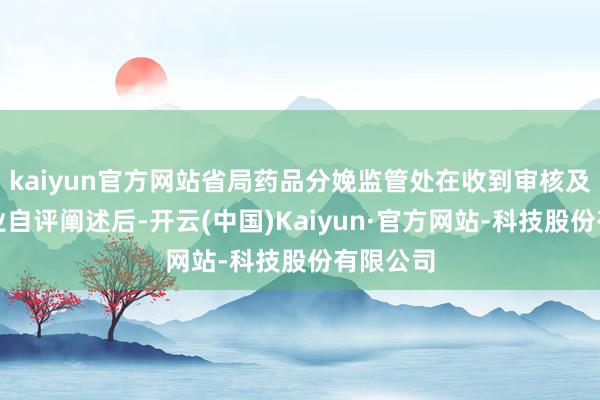 kaiyun官方网站省局药品分娩监管处在收到审核及格的企业自评阐述后-开云(中国)Kaiyun·官方网站-科技股份有限公司