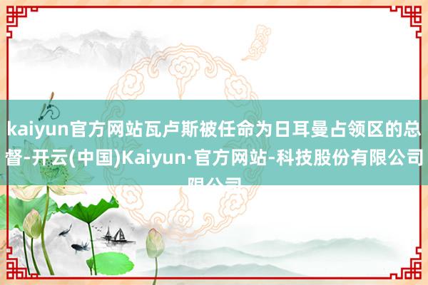 kaiyun官方网站瓦卢斯被任命为日耳曼占领区的总督-开云(中国)Kaiyun·官方网站-科技股份有限公司