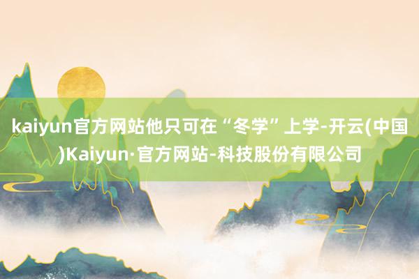 kaiyun官方网站他只可在“冬学”上学-开云(中国)Kaiyun·官方网站-科技股份有限公司