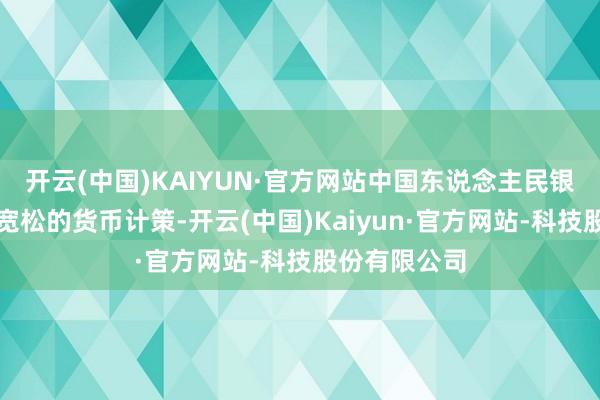 开云(中国)KAIYUN·官方网站中国东说念主民银行实施规模宽松的货币计策-开云(中国)Kaiyun·官方网站-科技股份有限公司