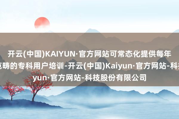 开云(中国)KAIYUN·官方网站可常态化提供每年数百东说念主范畴的专科用户培训-开云(中国)Kaiyun·官方网站-科技股份有限公司