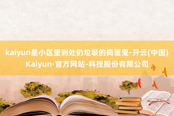 kaiyun是小区里到处扔垃圾的捣蛋鬼-开云(中国)Kaiyun·官方网站-科技股份有限公司