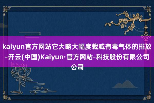 kaiyun官方网站它大略大幅度裁减有毒气体的排放-开云(中国)Kaiyun·官方网站-科技股份有限公司