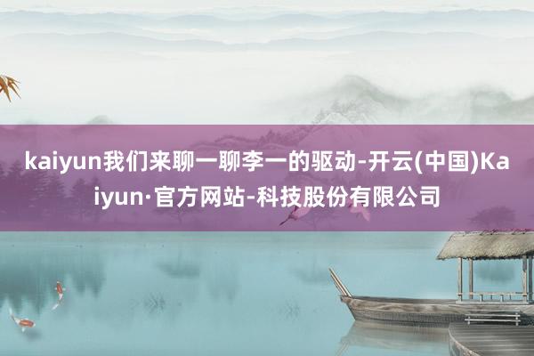 kaiyun我们来聊一聊李一的驱动-开云(中国)Kaiyun·官方网站-科技股份有限公司