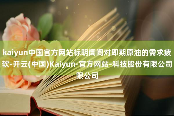kaiyun中国官方网站标明阛阓对即期原油的需求疲软-开云(中国)Kaiyun·官方网站-科技股份有限公司