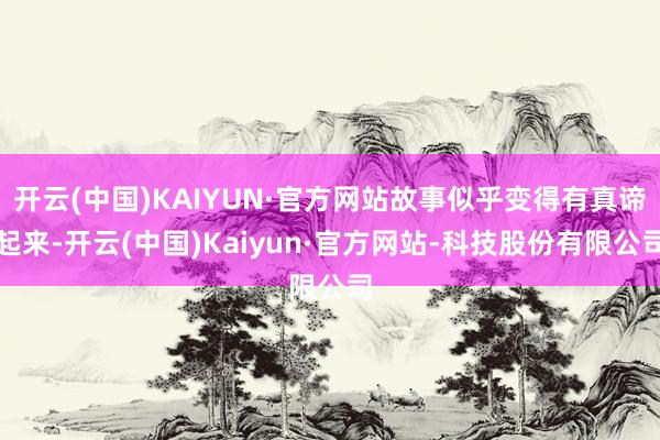 开云(中国)KAIYUN·官方网站故事似乎变得有真谛起来-开云(中国)Kaiyun·官方网站-科技股份有限公司