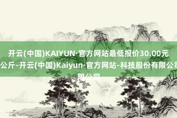 开云(中国)KAIYUN·官方网站最低报价30.00元/公斤-开云(中国)Kaiyun·官方网站-科技股份有限公司