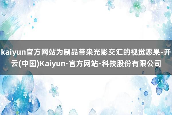 kaiyun官方网站为制品带来光影交汇的视觉恶果-开云(中国)Kaiyun·官方网站-科技股份有限公司