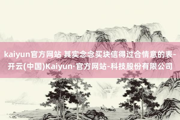 kaiyun官方网站 其实念念买块信得过合情意的表-开云(中国)Kaiyun·官方网站-科技股份有限公司