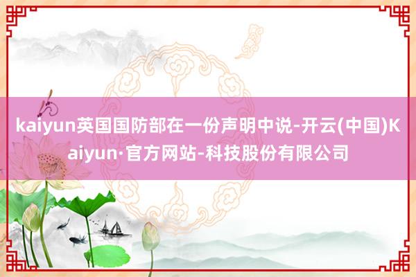 kaiyun英国国防部在一份声明中说-开云(中国)Kaiyun·官方网站-科技股份有限公司