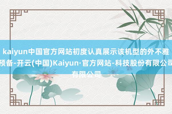 kaiyun中国官方网站初度认真展示该机型的外不雅预备-开云(中国)Kaiyun·官方网站-科技股份有限公司