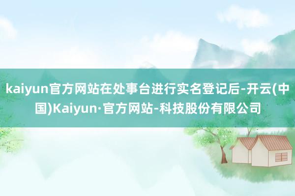 kaiyun官方网站在处事台进行实名登记后-开云(中国)Kaiyun·官方网站-科技股份有限公司