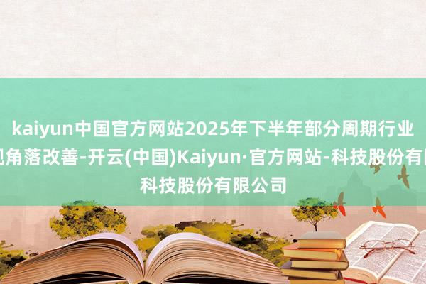 kaiyun中国官方网站2025年下半年部分周期行业已出现角落改善-开云(中国)Kaiyun·官方网站-科技股份有限公司