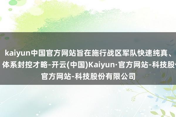 kaiyun中国官方网站旨在施行战区军队快速纯真、立体布势、体系封控才略-开云(中国)Kaiyun·官方网站-科技股份有限公司