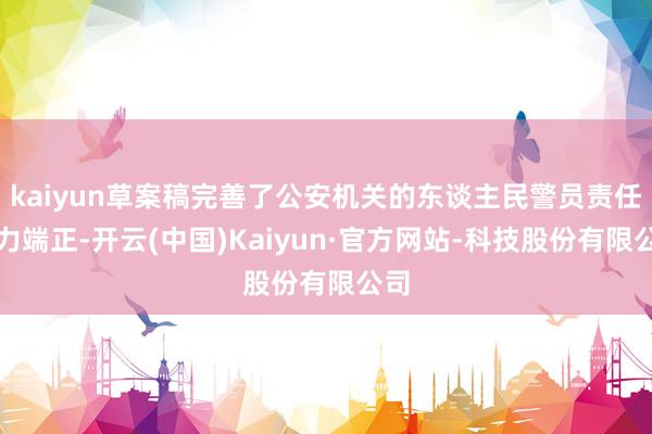 kaiyun草案稿完善了公安机关的东谈主民警员责任权力端正-开云(中国)Kaiyun·官方网站-科技股份有限公司