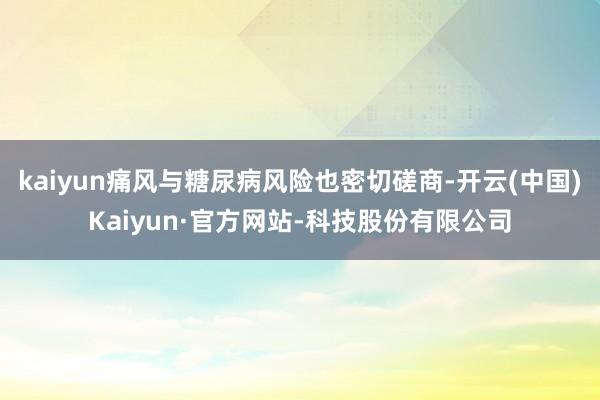 kaiyun痛风与糖尿病风险也密切磋商-开云(中国)Kaiyun·官方网站-科技股份有限公司