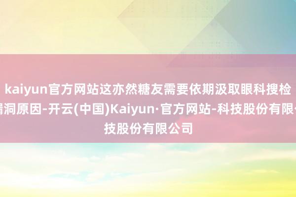 kaiyun官方网站这亦然糖友需要依期汲取眼科搜检的漏洞原因-开云(中国)Kaiyun·官方网站-科技股份有限公司