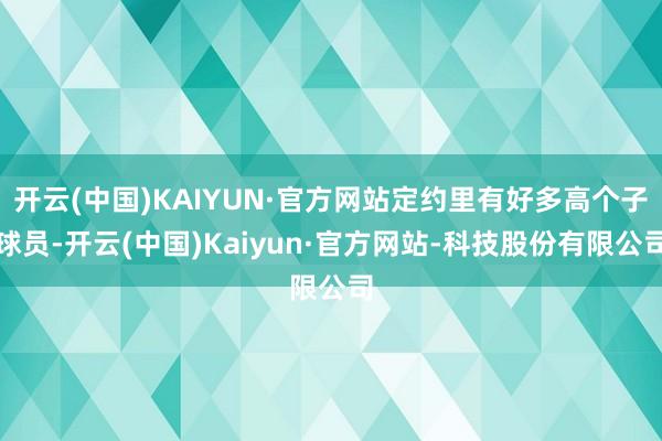 开云(中国)KAIYUN·官方网站定约里有好多高个子球员-开云(中国)Kaiyun·官方网站-科技股份有限公司
